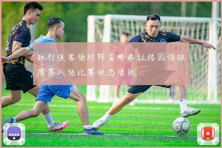 独行侠客场对阵黄蜂弗拉格因伤缺席第八场比赛状态堪忧