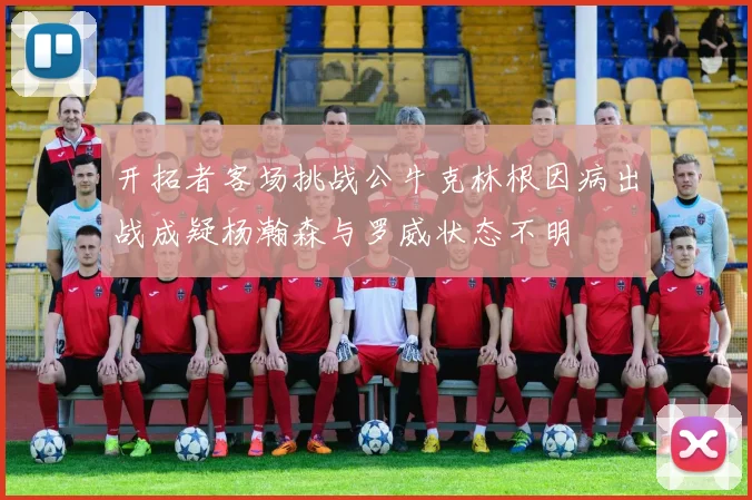 开拓者客场挑战公牛克林根因病出战成疑杨瀚森与罗威状态不明