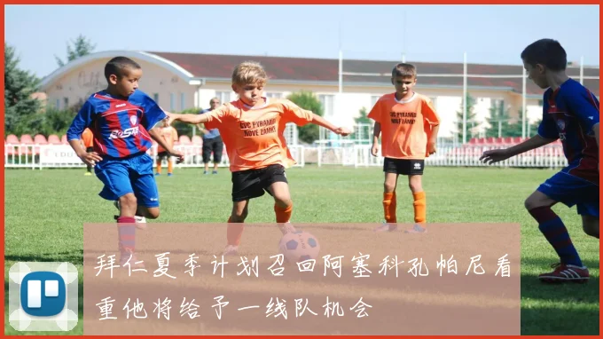 拜仁夏季计划召回阿塞科孔帕尼看重他将给予一线队机会