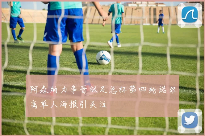 阿森纳力争晋级足总杯第四轮诺尔高单人海报引关注