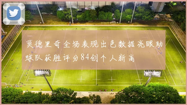 莫德里奇全场表现出色数据亮眼助球队获胜评分84创个人新高