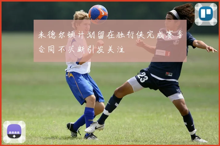 米德尔顿计划留在独行侠完成赛季合同不买断引发关注
