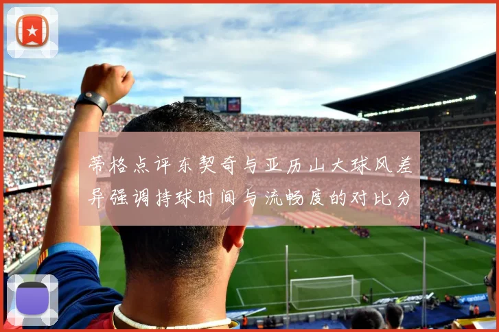 蒂格点评东契奇与亚历山大球风差异强调持球时间与流畅度的对比分析