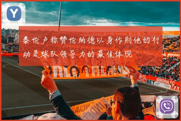 泰伦卢称赞伦纳德以身作则他的行动是球队领导力的最佳体现