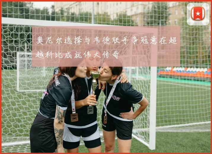 奥尼尔选择与韦德联手争冠意在超越科比成就伟大传奇