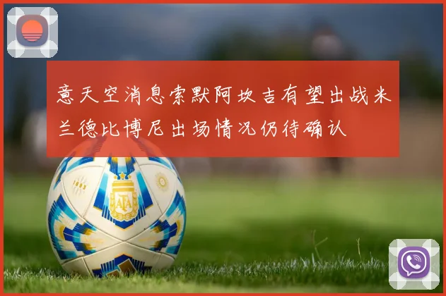 意天空消息索默阿坎吉有望出战米兰德比博尼出场情况仍待确认