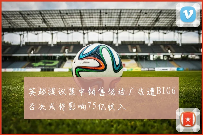 英超提议集中销售场边广告遭BIG6否决或将影响75亿收入