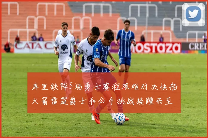 库里缺阵5场勇士赛程艰难对决快船火箭雷霆爵士和公牛挑战接踵而至