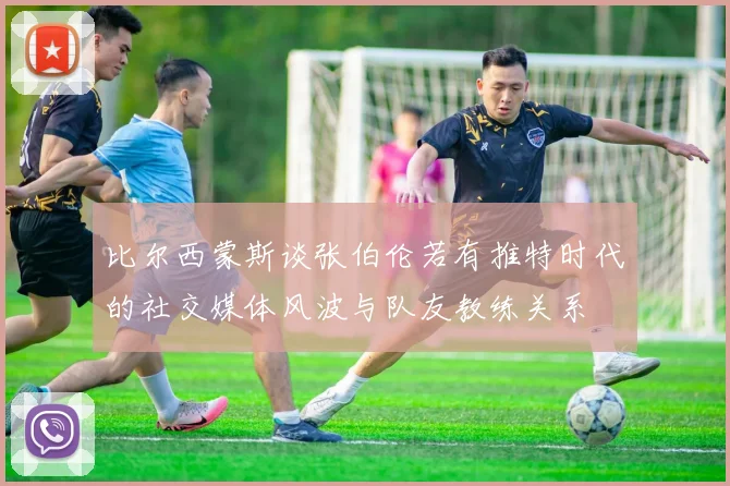 比尔西蒙斯谈张伯伦若有推特时代的社交媒体风波与队友教练关系