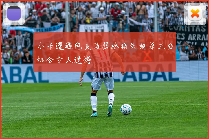 小卡遭遇包夹马瑟林错失绝杀三分机会令人遗憾