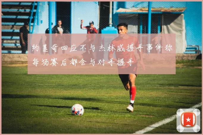 约基奇回应不与杰林威握手事件称每场赛后都会与对手握手