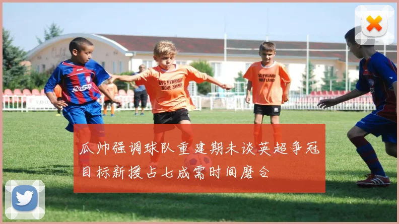 瓜帅强调球队重建期未谈英超争冠目标新援占七成需时间磨合