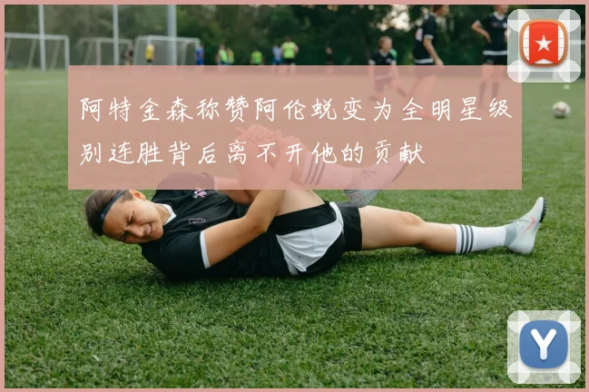 阿特金森称赞阿伦蜕变为全明星级别连胜背后离不开他的贡献
