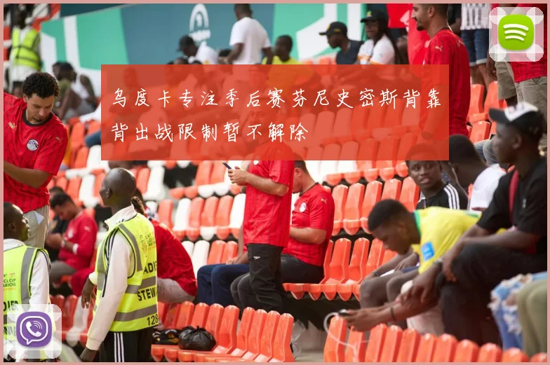 乌度卡专注季后赛芬尼史密斯背靠背出战限制暂不解除