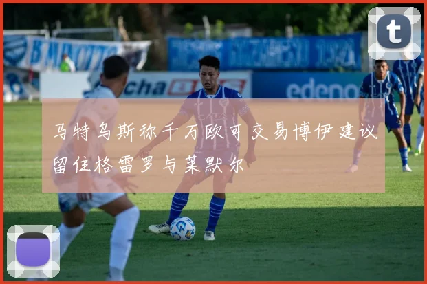 马特乌斯称千万欧可交易博伊建议留住格雷罗与莱默尔