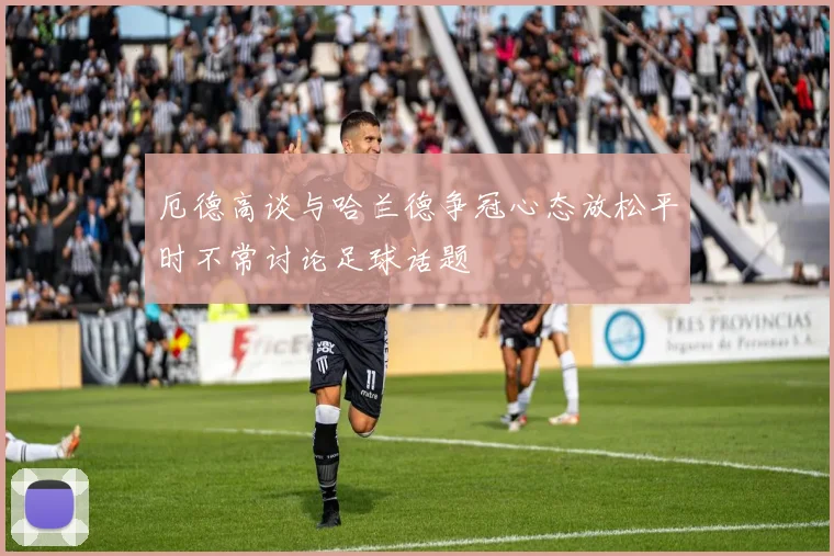 厄德高谈与哈兰德争冠心态放松平时不常讨论足球话题