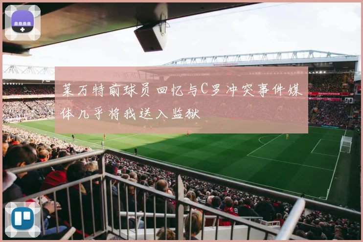 莱万特前球员回忆与C罗冲突事件媒体几乎将我送入监狱