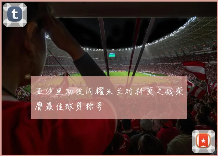 亚沙里助攻闪耀米兰对科莫之战荣膺最佳球员称号